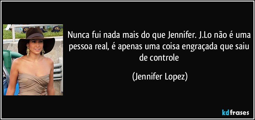 Nunca fui nada mais do que Jennifer. J.Lo não é uma pessoa real, é apenas uma coisa engraçada que saiu de controle (Jennifer Lopez)