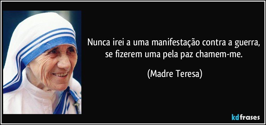 Nunca irei a uma manifestação contra a guerra, se fizerem uma pela paz chamem-me. (Madre Teresa)
