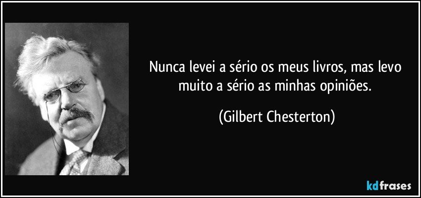 Nunca levei a sério os meus livros, mas levo muito a sério as minhas opiniões. (Gilbert Chesterton)