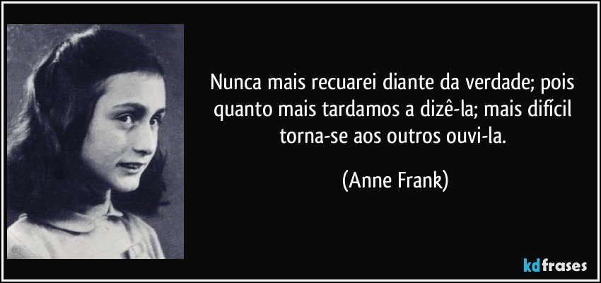 Nunca mais recuarei diante da verdade; pois quanto mais tardamos a dizê-la; mais difícil torna-se aos outros ouvi-la. (Anne Frank)