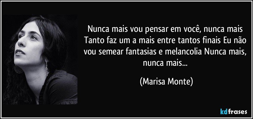 Nunca mais vou pensar em você, nunca mais Tanto faz um a mais entre tantos finais Eu não vou semear fantasias e melancolia Nunca mais, nunca mais... (Marisa Monte)
