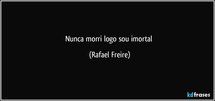 Nunca morri logo sou imortal (Rafael Freire)