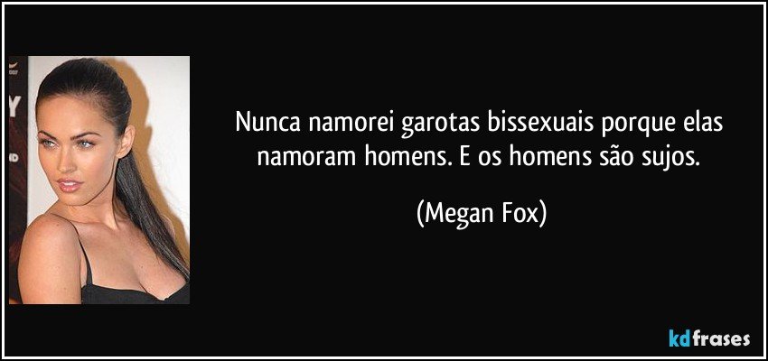 Nunca namorei garotas bissexuais porque elas namoram homens. E os homens são sujos. (Megan Fox)