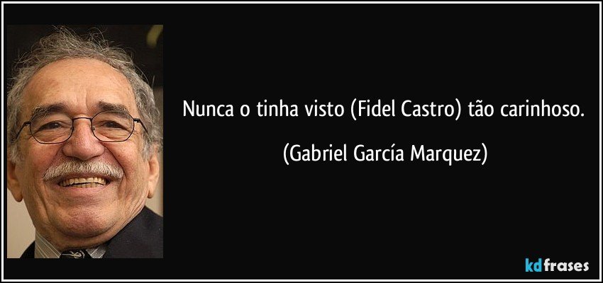 Nunca o tinha visto (Fidel Castro) tão carinhoso. (Gabriel García Marquez)