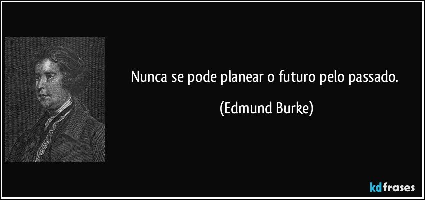 Nunca se pode planear o futuro pelo passado. (Edmund Burke)