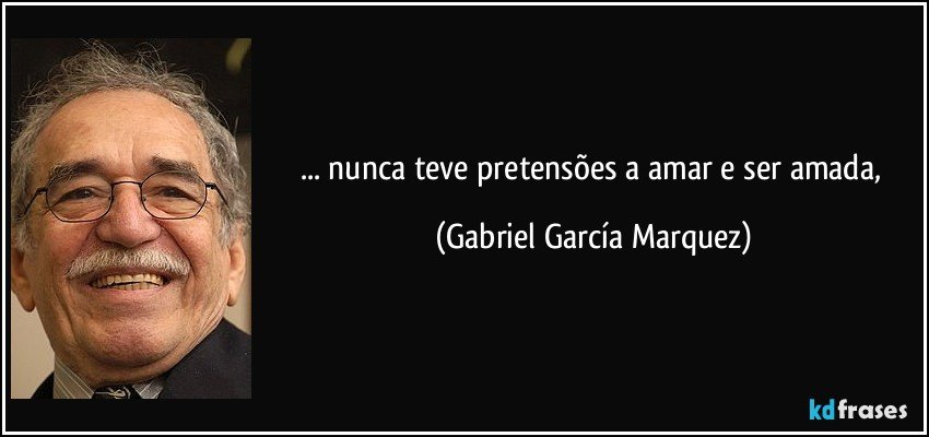 ... nunca teve pretensões a amar e ser amada, (Gabriel García Marquez)