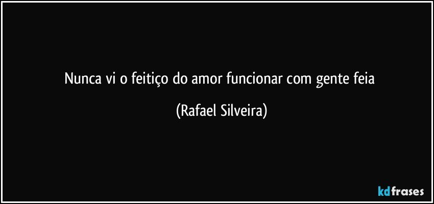 Nunca vi o feitiço do amor funcionar com gente feia (Rafael Silveira)