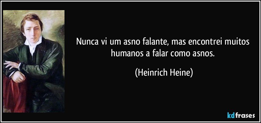 Nunca vi um asno falante, mas encontrei muitos humanos a falar como asnos. (Heinrich Heine)