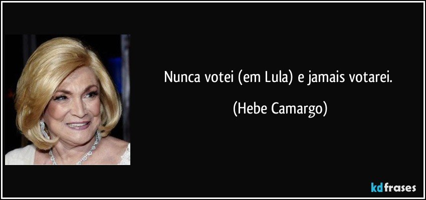 Nunca votei (em Lula) e jamais votarei. (Hebe Camargo)