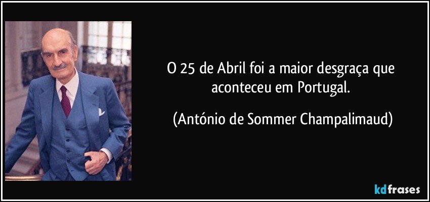 O 25 de Abril foi a maior desgraça que aconteceu em Portugal. (António de Sommer Champalimaud)