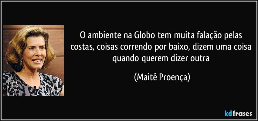 O ambiente na Globo tem muita falação pelas costas, coisas correndo por baixo, dizem uma coisa quando querem dizer outra (Maitê Proença)
