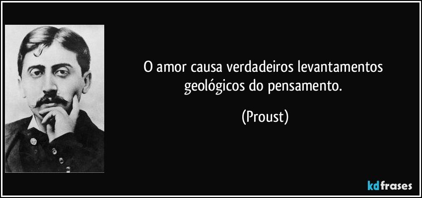 O amor causa verdadeiros levantamentos geológicos do pensamento. (Proust)
