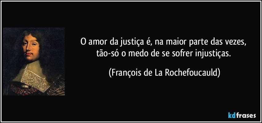 O amor da justiça é, na maior parte das vezes, tão-só o medo de se sofrer injustiças. (François de La Rochefoucauld)