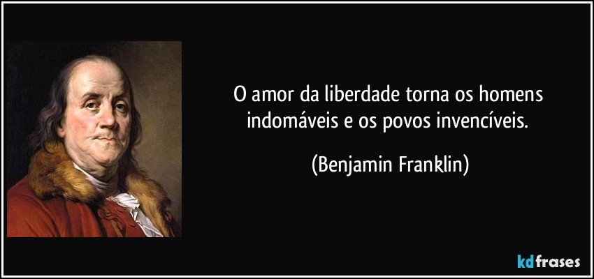 O amor da liberdade torna os homens indomáveis e os povos invencíveis. (Benjamin Franklin)