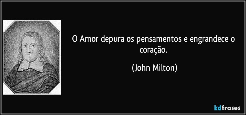 O Amor depura os pensamentos e engrandece o coração. (John Milton)