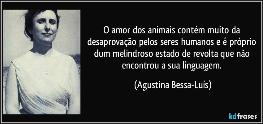 O amor dos animais contém muito da desaprovação pelos seres humanos e é próprio dum melindroso estado de revolta que não encontrou a sua linguagem. (Agustina Bessa-Luís)