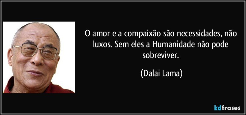 O amor e a compaixão são necessidades, não luxos. Sem eles a Humanidade não pode sobreviver. (Dalai Lama)
