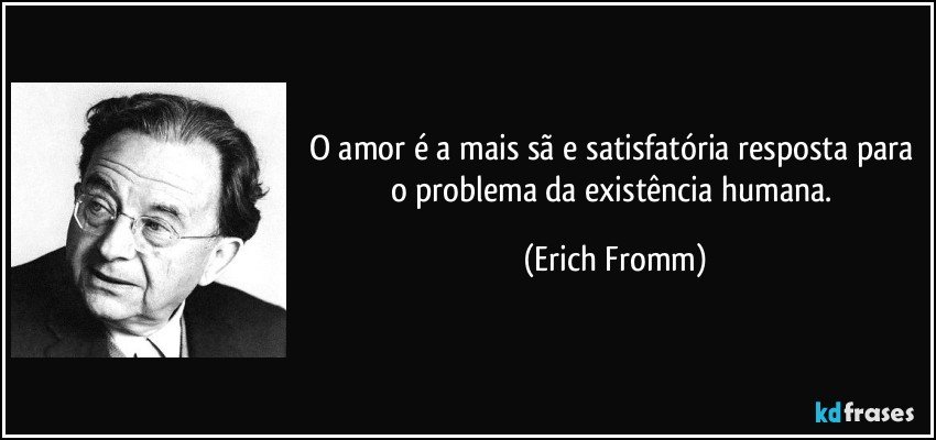 O amor é a mais sã e satisfatória resposta para o problema da existência humana. (Erich Fromm)