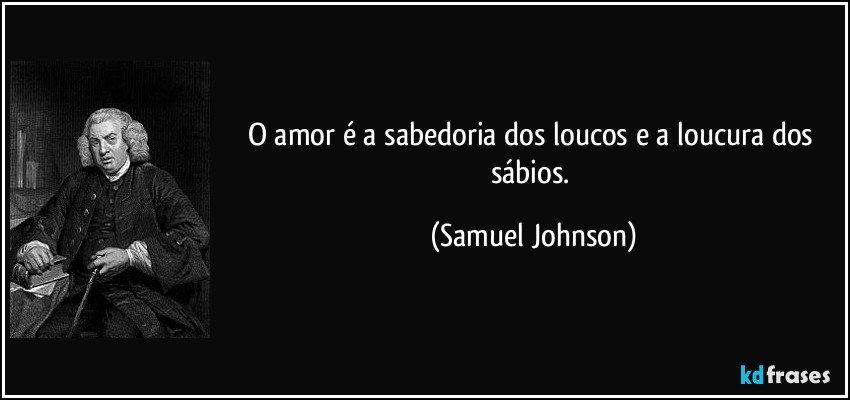 O amor é a sabedoria dos loucos e a loucura dos sábios. (Samuel Johnson)