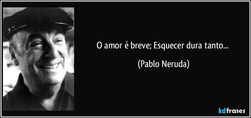 O amor é breve; Esquecer dura tanto... (Pablo Neruda)