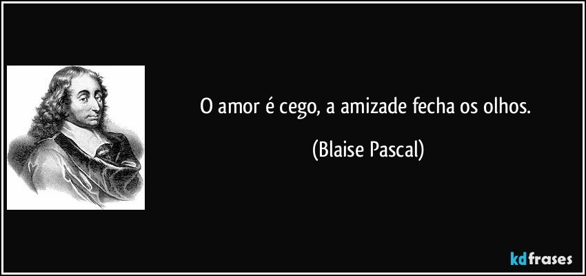 O amor é cego, a amizade fecha os olhos. (Blaise Pascal)