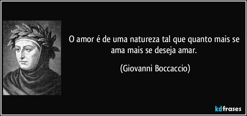 O amor é de uma natureza tal que quanto mais se ama mais se deseja amar. (Giovanni Boccaccio)