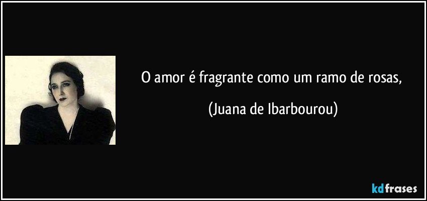 O amor é fragrante como um ramo de rosas, (Juana de Ibarbourou)