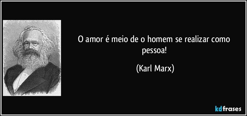 O amor é meio de o homem se realizar como pessoa! (Karl Marx)
