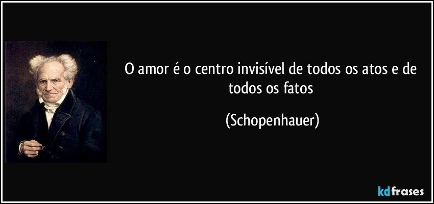 O amor é o centro invisível de todos os atos e de todos os fatos (Schopenhauer)