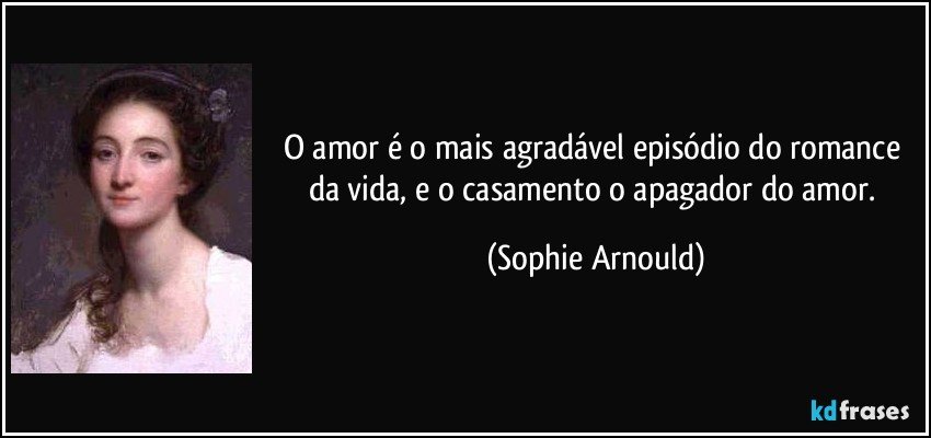 O amor é o mais agradável episódio do romance da vida, e o casamento o apagador do amor. (Sophie Arnould)