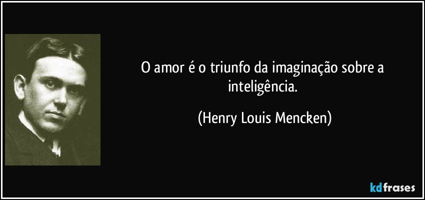 O amor é o triunfo da imaginação sobre a inteligência. (Henry Louis Mencken)