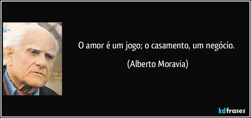 O amor é um jogo; o casamento, um negócio. (Alberto Moravia)