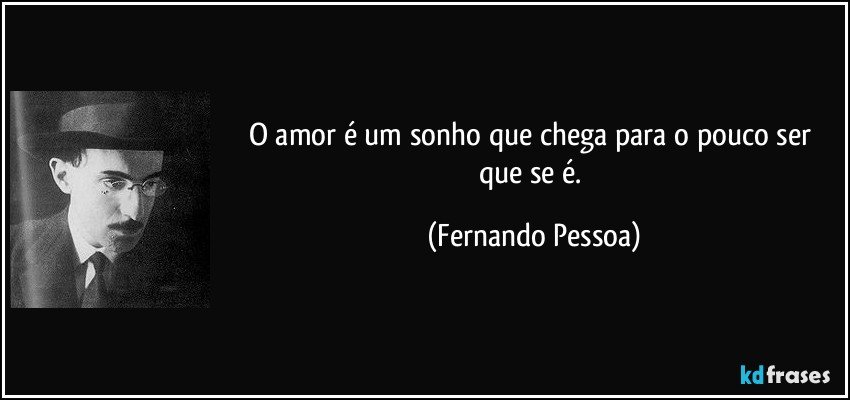 O amor é um sonho que chega para o pouco ser que se é. (Fernando Pessoa)