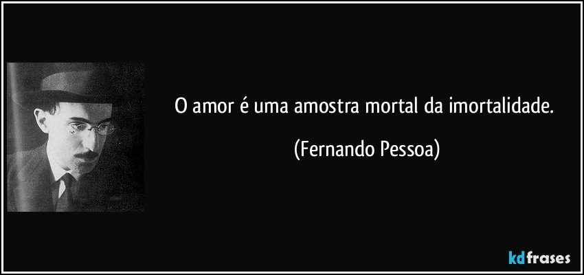 O amor é uma amostra mortal da imortalidade. (Fernando Pessoa)