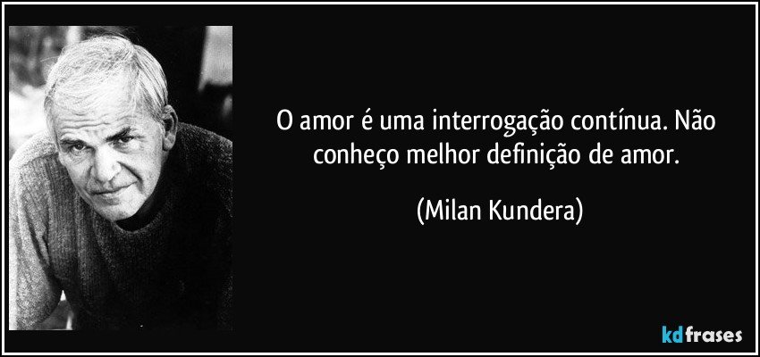 O amor é uma interrogação contínua. Não conheço melhor definição de amor. (Milan Kundera)
