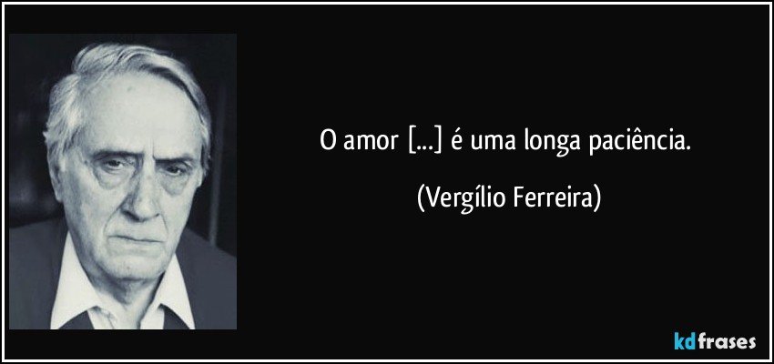 O amor [...] é uma longa paciência. (Vergílio Ferreira)