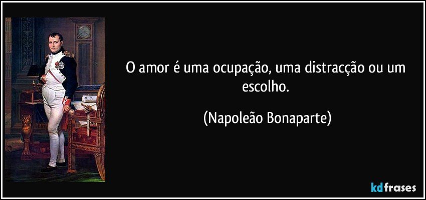 O amor é uma ocupação, uma distracção ou um escolho. (Napoleão Bonaparte)