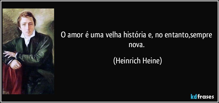 O amor é uma velha história e, no entanto,sempre nova. (Heinrich Heine)