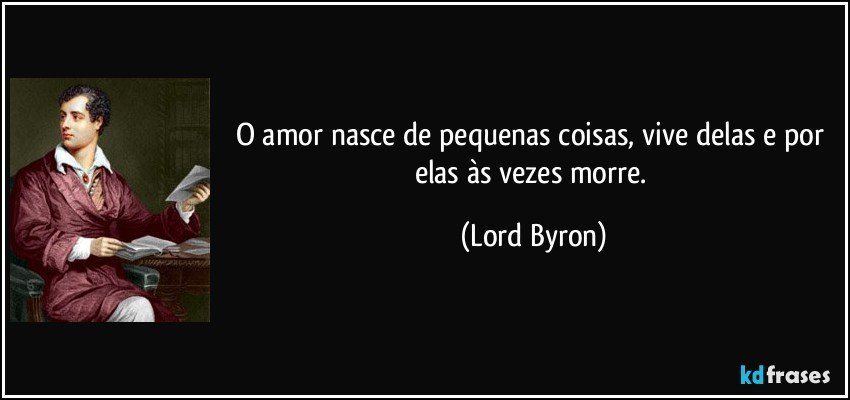 O amor nasce de pequenas coisas, vive delas e por elas às vezes morre. (Lord Byron)