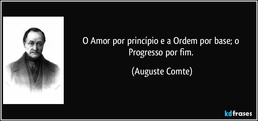 O Amor por princípio e a Ordem por base; o Progresso por fim. (Auguste Comte)
