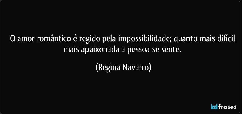 O amor romântico é regido pela impossibilidade; quanto mais difícil mais apaixonada a pessoa se sente. (Regina Navarro)