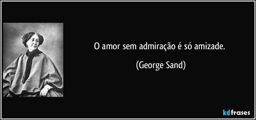 O amor sem admiração é só amizade. (George Sand)