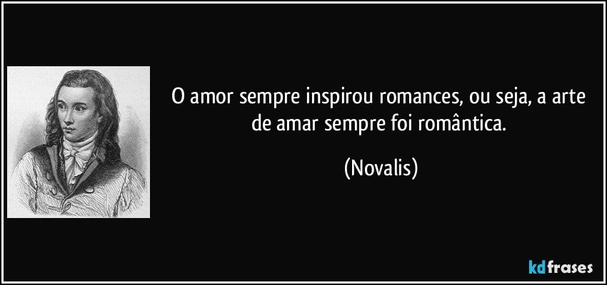 O amor sempre inspirou romances, ou seja, a arte de amar sempre foi romântica. (Novalis)