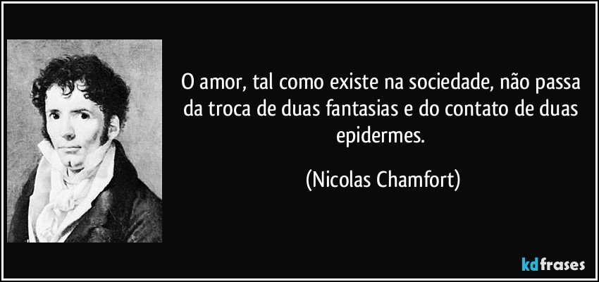 O amor, tal como existe na sociedade, não passa da troca de duas fantasias e do contato de duas epidermes. (Nicolas Chamfort)