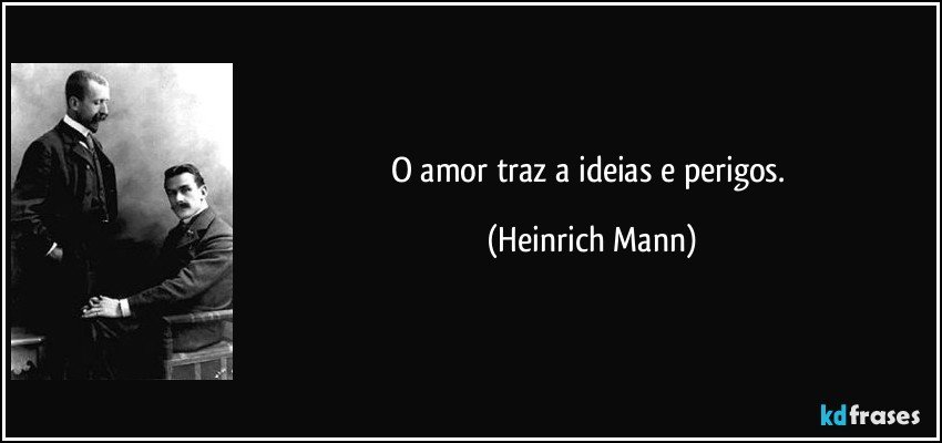 O amor traz a ideias e perigos. (Heinrich Mann)