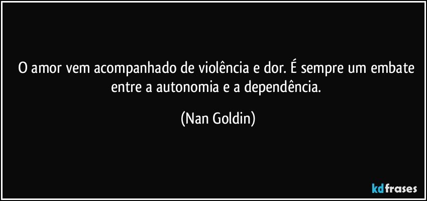 O amor vem acompanhado de violência e dor. É sempre um embate entre a autonomia e a dependência. (Nan Goldin)