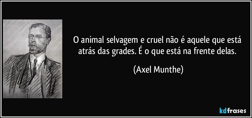 O animal selvagem e cruel não é aquele que está atrás das grades. É o que está na frente delas. (Axel Munthe)