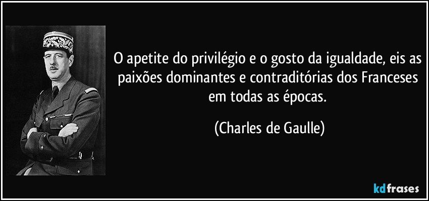 O apetite do privilégio e o gosto da igualdade, eis as paixões dominantes e contraditórias dos Franceses em todas as épocas. (Charles de Gaulle)