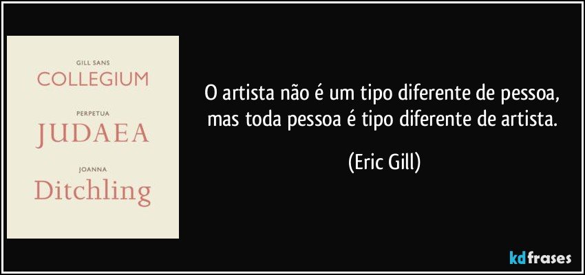 O artista não é um tipo diferente de pessoa, mas toda pessoa é tipo diferente de artista. (Eric Gill)