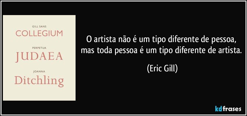 O artista não é um tipo diferente de pessoa, mas toda pessoa é um tipo diferente de artista. (Eric Gill)